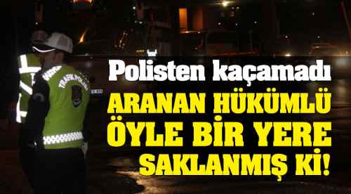 Aranan hükümlü öyle bir yere saklandı ki!