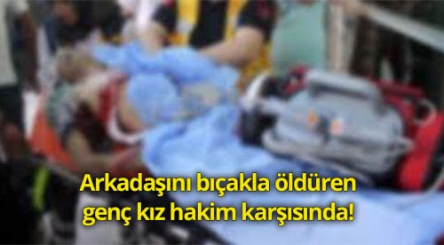 Arkadaşını öldüren genç kız hakim karşısında