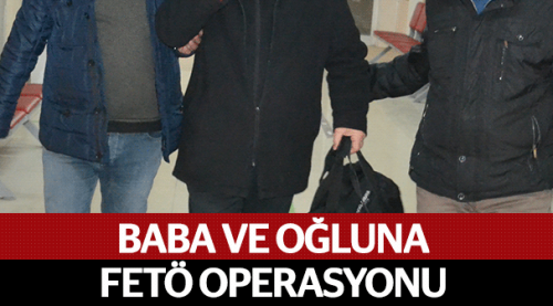 Baba ve oğluna FETÖ operasyonu