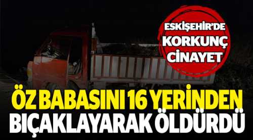 Babasını 16 yerinden bıçaklayarak öldürdü!