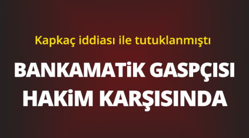 Bankamatik gaspçısı hakim karşısında