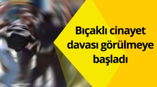 Bıçaklı cinayet davası görülmeye başlandı