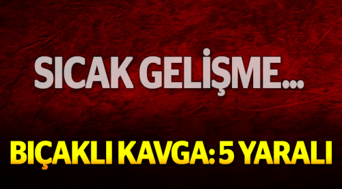 Bıçaklı kavgada 5 kişi yaralandı