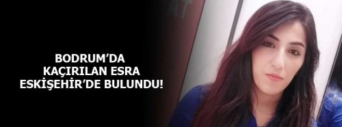 Bodrum'da kaçırılan Esra Eskişehir'de bulundu!