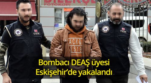 Bombacı DEAŞ üyesi Eskişehir'de yakalandı
