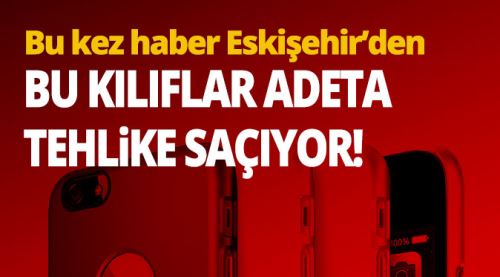Bu kılıflar adeta tehlike saçıyor!