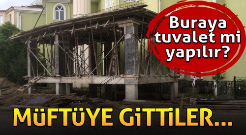 Buraya tuvalet mi yapılır diye müftüye gittiler