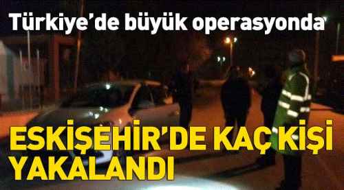 Büyük operasyonda Eskişehir'de kaç kişi yaskalandı?
