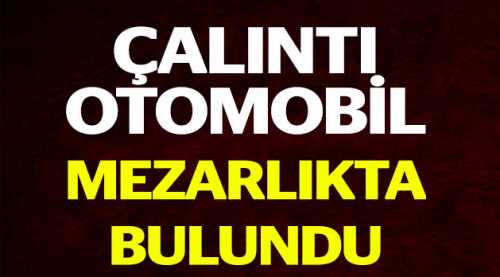 Çalıntı otomobil mezarlıkta bulundu