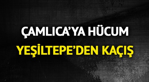 Çamlıca’ya hücum Yeşiltepe’den kaçış