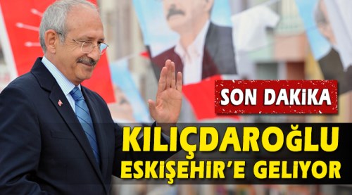 CHP Lideri Kemal Kılıçdaroğlu Eskişehir'e geliyor