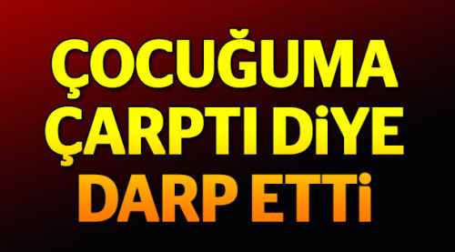 Çocuğuma çarptı diye darp etti
