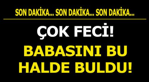 Çok feci! Babasını bu halde buldu...