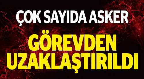 Çok sayıda asker görevden uzaklaştırıldı