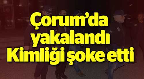Çorum'da yakalandı kimliği şoke etti!