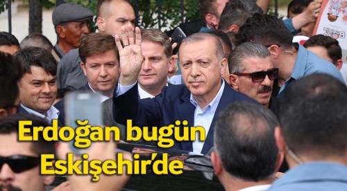 Cumhurbaşkanı Erdoğan bugün Eskişehir'de