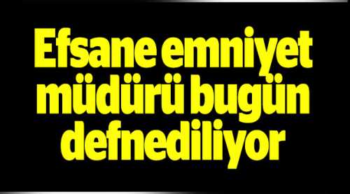 EFSANE MÜDÜR DEFNEDİLECEK