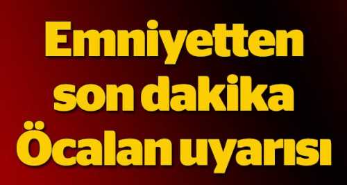 Emniyet'ten son dakika 'Öcalan' uyarısı!