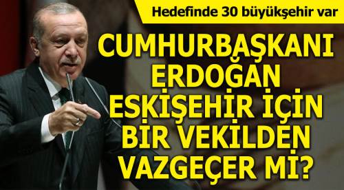 Erdoğan Eskişehir için bir vekilden vazgeçer mi?