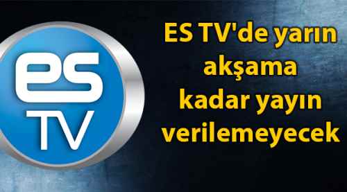 ES TV'de yarın akşama kadar yayın verilemeyecek