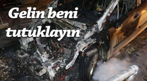 Eşimin arabasını yaktım gelin tutuklayın beni