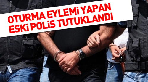Eski polis oturma eylemi yaptı tutuklandı