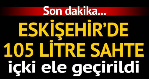 Eskişehir'de 105 litre sahte içki ele geçirildi