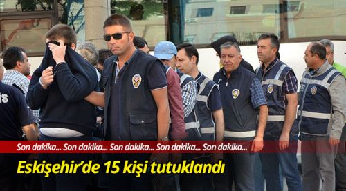 Eskişehir'de 15 kişi tutuklandı