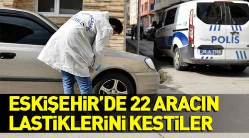Eskişehir'de 22 aracın lastiklerini kestiler