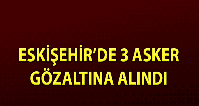 Eskişehir'de 3 asker gözaltına alındı