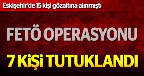 Eskişehir'de 7 FETÖ'cü tutuklandı