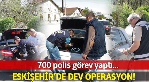 Eskişehir'de 700 polisle huzur operasyonu!