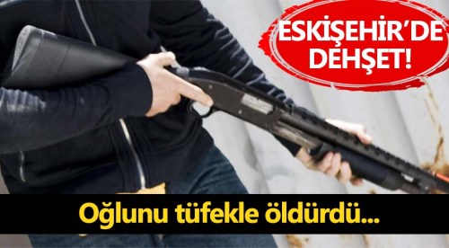 Eskişehir'de baba oğlunu tüfekle öldürdü