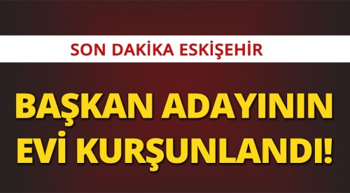 Eskişehir'de başkan adayının evi kurşunlandı