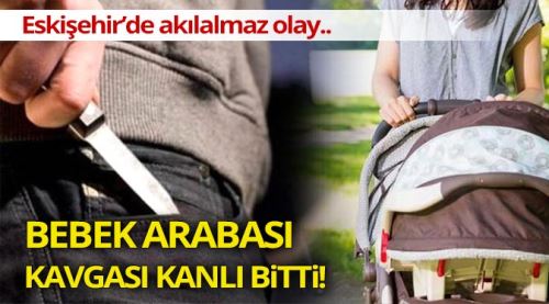 Eskişehir'de bebek arabası kavgası kanlı bitti!