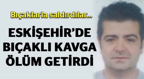 Eskişehir'de bıçaklı kavga ölüm getirdi