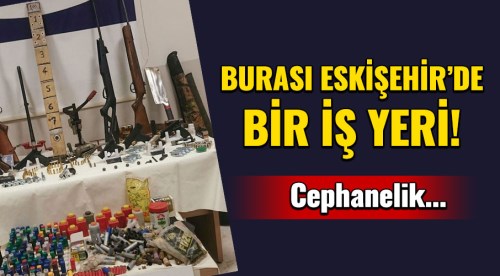 Eskişehir'de bir iş yeri adeta cephanelik çıktı