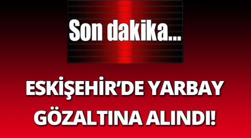 Eskişehir'de bir yarbay gözaltına alındı