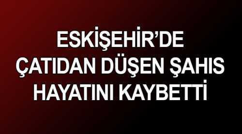 Eskişehir’de çatıdan düşen şahıs öldü