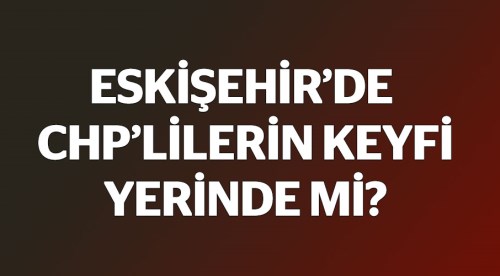 Eskişehir'de CHP'lilerin keyfi yerinde mi?