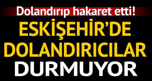 Eskişehir'de dolandırıcılar durdurulamıyor!