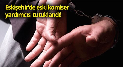 Eskişehir'de eski komiser yardımcısı tutuklandı