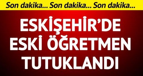 Eskişehir'de eski öğretmen tutuklandı