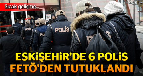 Eskişehir’de FETÖ’den 6 polis tutuklandı