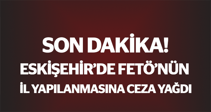 Eskişehir'de FETÖ'nün il yapılanmasına ceza yağdı!..