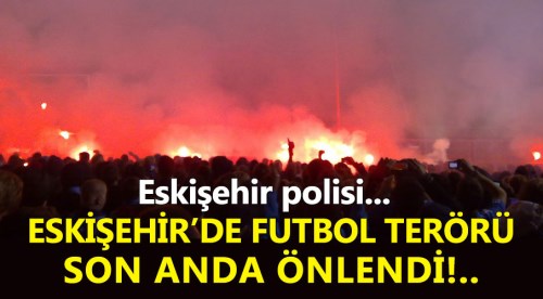 Eskişehir'de futbol terörü son anda önlendi!