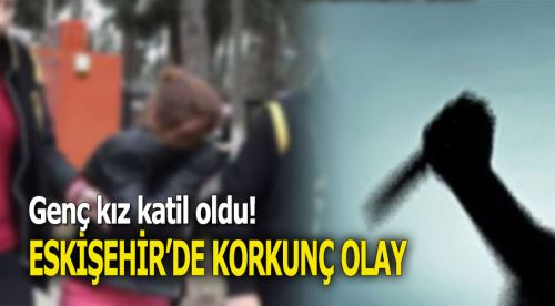Eskişehir'de genç kız katil oldu!