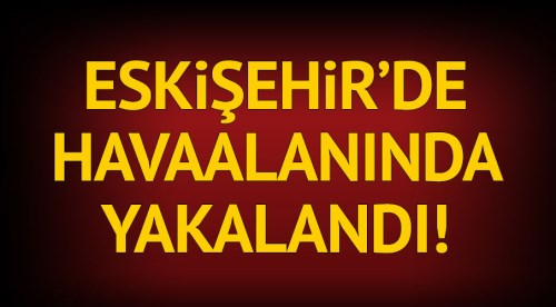 Eskişehir'de havaalanında yakalandı