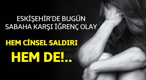 Eskişehir'de iğrenç olay! Hem cinsel saldırı hem darp!