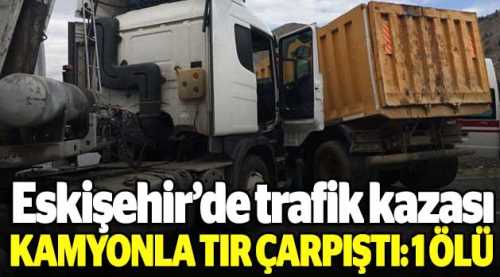 Eskişehir'de kamyonla TIR çarpıştı: 1 ölü